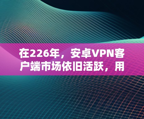 在226年，安卓VPN客户端市场依旧活跃，用户可以选择多种功能多样、安全可靠的客户端。以下是一些热门且持续受欢迎的安卓VPN客户端合集，涵盖多种协议和功能