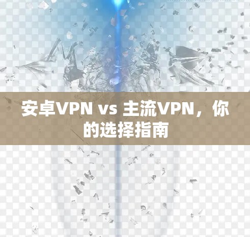 安卓VPN vs 主流VPN，你的选择指南