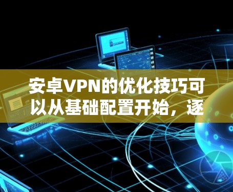 安卓VPN的优化技巧可以从基础配置开始,逐步提高速度和安全性。以下是一些优化技巧的分步指南 安卓VPN的优化技巧可以从基础配置开始,逐步提高速度和安全性。以下是一些优化技巧的分步指南