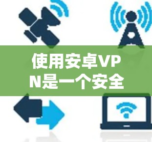 使用安卓VPN是一个安全且高效的方法来保护个人或远程设备的数据。以下是一个一步步的指南，帮助你逐步掌握如何使用安卓VPN
