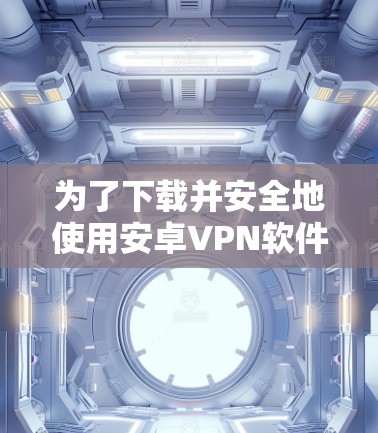 为了下载并安全地使用安卓VPN软件，可以按照以下步骤进行