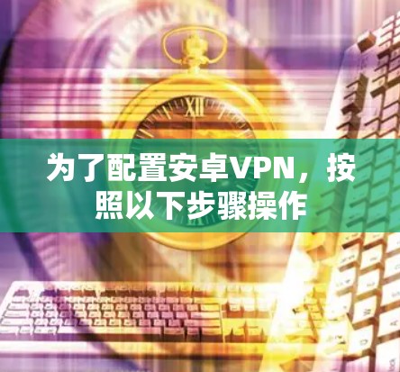 为了配置安卓VPN，按照以下步骤操作