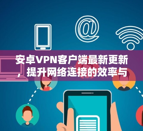 安卓VPN客户端最新更新，提升网络连接的效率与安全性
