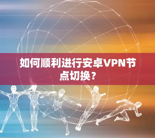 如何顺利进行安卓VPN节点切换？