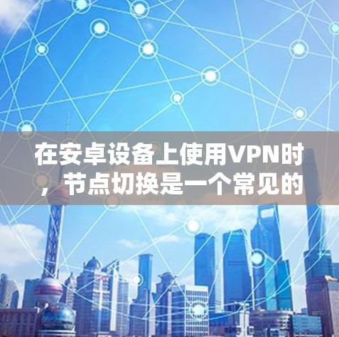 在安卓设备上使用VPN时，节点切换是一个常见的操作，但可能会遇到一些问题。以下是详细的解决方案