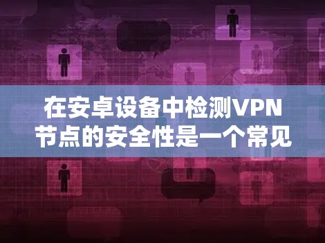 在安卓设备中检测VPN节点的安全性是一个常见的安全步骤，旨在确保用户使用的VPN服务是安全的。以下是一个详细的步骤指南
