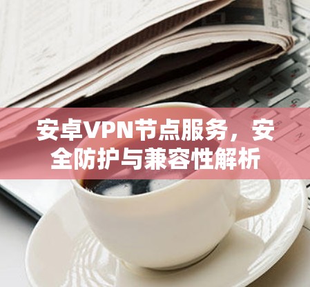安卓VPN节点服务，安全防护与兼容性解析