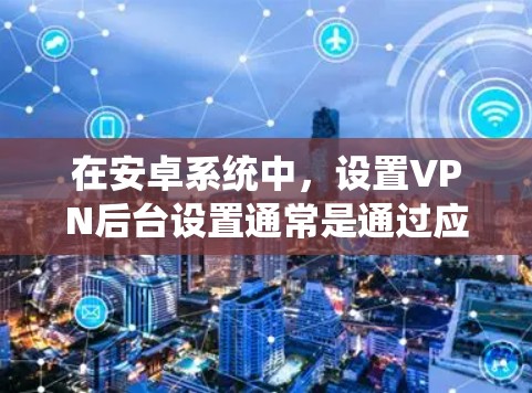 在安卓系统中,设置VPN后台设置通常是通过应用商店或第三方应用来实现的。以下是一个详细的操作步骤指南,帮助你设置并使用VPN 在安卓系统中,设置VPN后台设置通常是通过应用商店或第三方应用来实现的。以下是一个详细的操作步骤指南,帮助你设置并使用VPN