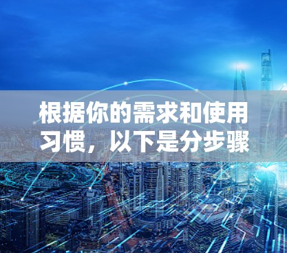 根据你的需求和使用习惯，以下是分步骤的建议