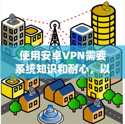 使用安卓VPN需要系统知识和耐心，以下是详细的步骤指南，帮助你使用这些软件