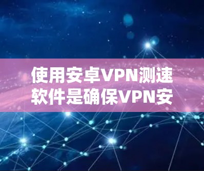 使用安卓VPN测速软件是确保VPN安全性和流量有效的关键步骤。以下是一步步的指南