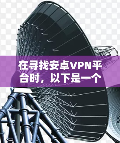 在寻找安卓VPN平台时，以下是一个详细的步骤指南，帮助您选择一个可靠且安全的平台，同时提供流量监测