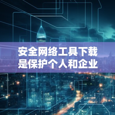 安全网络工具下载是保护个人和企业的网络环境的重要步骤。以下是详细的下载指南和注意事项,帮助您顺利安装和使用这些工具 安全网络工具下载是保护个人和企业的网络环境的重要步骤。以下是详细的下载指南和注意事项,帮助您顺利安装和使用这些工具