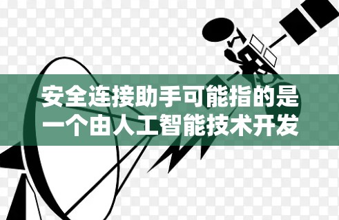 安全连接助手可能指的是一个由人工智能技术开发的智能设备或软件，能够与用户和网络进行安全连接，提供多种安全服务和功能。以下是一些可能的解释和应用