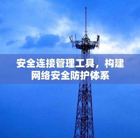 安全连接管理工具，构建网络安全防护体系