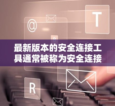 最新版本的安全连接工具通常被称为安全连接工具4.它在功能、性能和兼容性上都有显著提升。以下是关于这个版本的主要功能和更新，帮助你更好地了解它