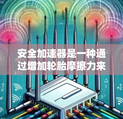 安全加速器是一种通过增加轮胎摩擦力来加速车辆的装置,常见于传统汽车中。以下是对安全加速器的详细分析 安全加速器是一种通过增加轮胎摩擦力来加速车辆的装置,常见于传统汽车中。以下是对安全加速器的详细分析