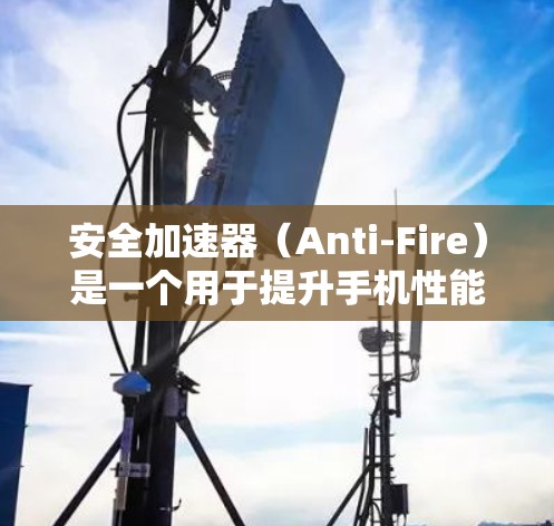 安全加速器(Anti-Fire)是一个用于提升手机性能的软件,广泛应用于游戏和日常任务。以下是使用安全加速器的完整步骤 安全加速器(Anti-Fire)是一个用于提升手机性能的软件,广泛应用于游戏和日常任务。以下是使用安全加速器的完整步骤