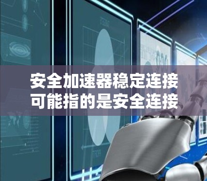 安全加速器稳定连接可能指的是安全连接器与安全加速器之间的连接问题。以下是可能的解释和建议