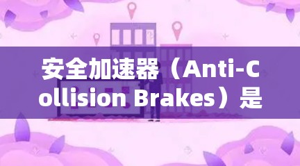 安全加速器（Anti-Collision Brakes）是车辆在速度过高时自动增加制动力以减速的功能，旨在保护驾驶员和车辆的安全。以下是关于安全加速器的详细信息，帮助您更好地理解和使用它
