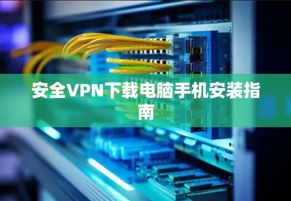 安全VPN下载电脑手机安装指南