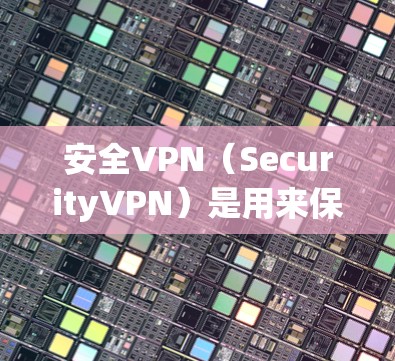 安全VPN（SecurityVPN）是用来保护用户数据安全的一种VPN。它通过加密传输和安全机制，确保用户的数据不受未经授权的访问或攻击。以下是一些常见的安全VPN推荐，供您参考