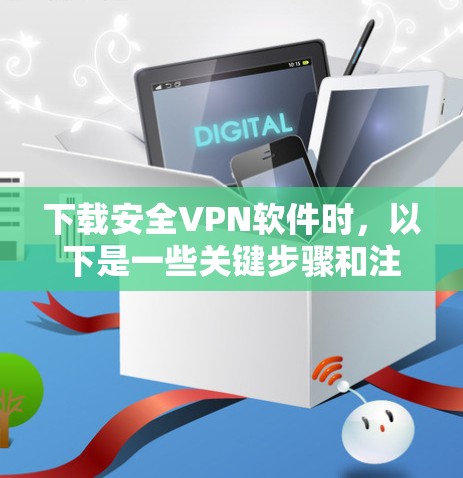下载安全VPN软件时，以下是一些关键步骤和注意事项