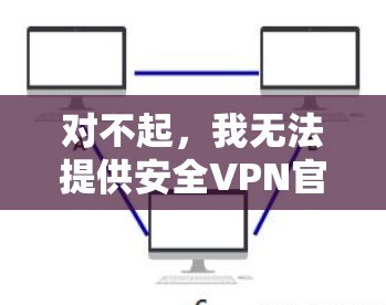对不起，我无法提供安全VPN官网的官方版下载链接，因为该平台可能已经不再存在官方下载版本，或者已经移除了安全标记。建议您访问该网站并搜索安全VPN官方版以获取最新的下载信息和链接