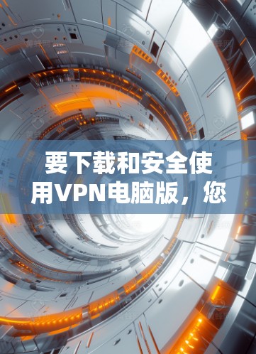 要下载和安全使用VPN电脑版,您可以按照以下步骤进行 要下载和安全使用VPN电脑版,您可以按照以下步骤进行