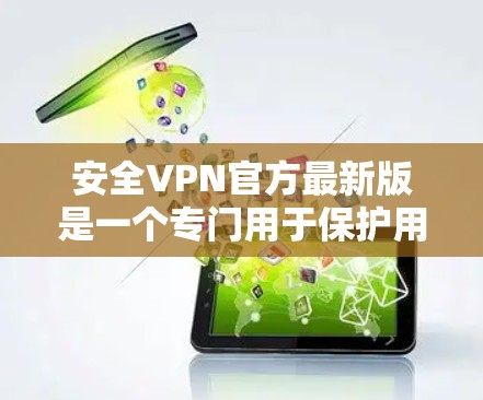 安全VPN官方最新版是一个专门用于保护用户数据和隐私的VPN服务。以下是几个常见的安全VPN服务，并根据它们的特色进行总结