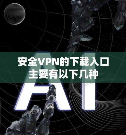 安全VPN的下载入口主要有以下几种
