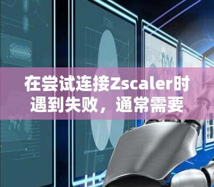 在尝试连接Zscaler时遇到失败，通常需要从以下几个方面排查