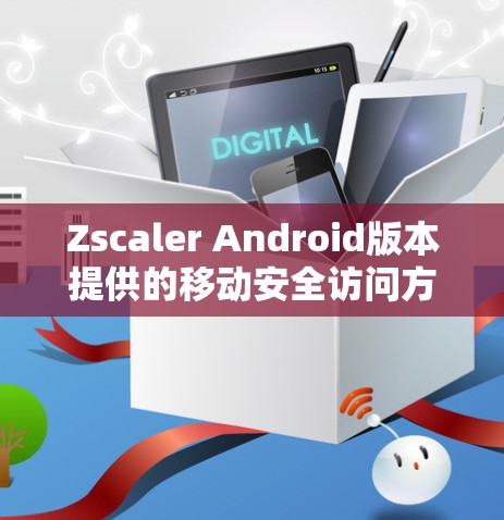 Zscaler Android版本提供的移动安全访问方法主要包括以下几类