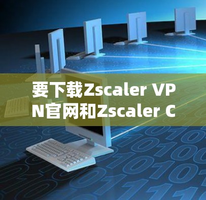 要下载Zscaler VPN官网和Zscaler Client Connector，您可以按照以下步骤进行