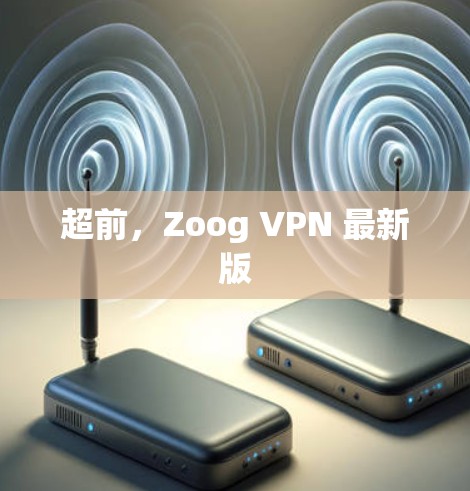 超前,Zoog VPN 最新版 超前,Zoog VPN 最新版