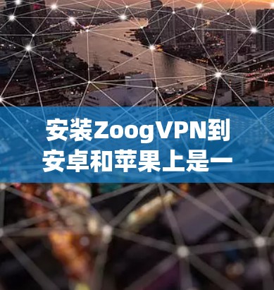 安装ZoogVPN到安卓和苹果上是一个常见的步骤,以下是一些详细的指导步骤