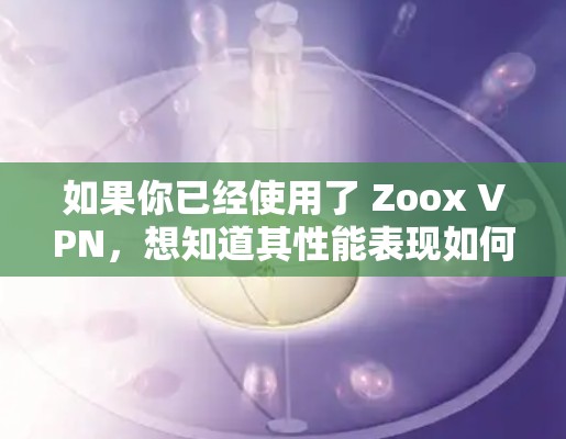 如果你已经使用了 Zoox VPN，想知道其性能表现如何，可以参考以下数据和分析