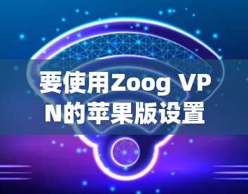 要使用Zoog VPN的苹果版设置一个apple设备的VPN工具，可以按照以下步骤进行