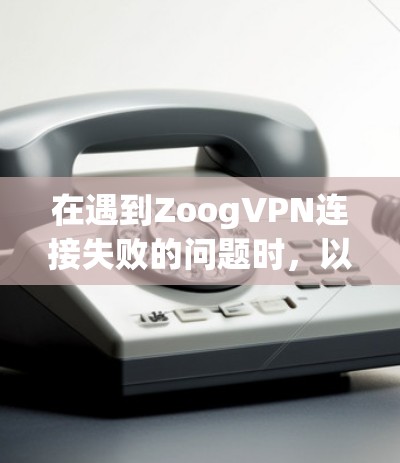 在遇到ZoogVPN连接失败的问题时，以下是一步步的解决方案