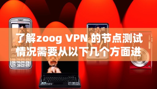 了解zoog VPN 的节点测试情况需要从以下几个方面进行分析和测试