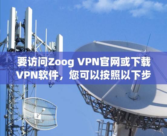 要访问Zoog VPN官网或下载VPN软件，您可以按照以下步骤进行