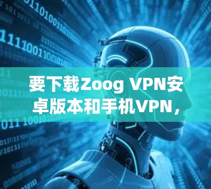 要下载Zoog VPN安卓版本和手机VPN，您可以按照以下步骤进行操作