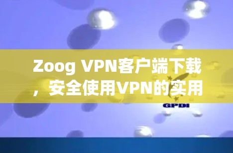 Zoog VPN客户端下载，安全使用VPN的实用指南
