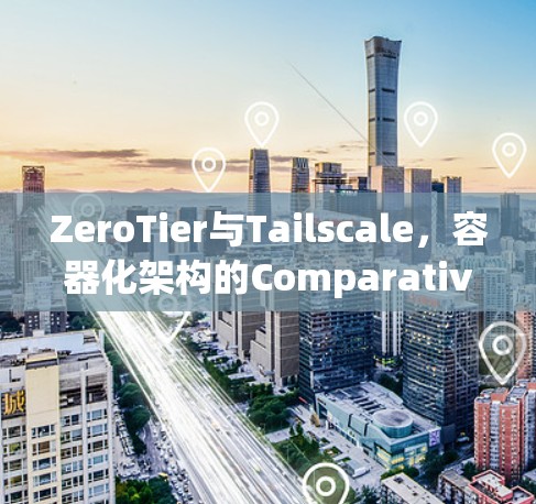 ZeroTier与Tailscale，容器化架构的Comparative Analysis与应用评测