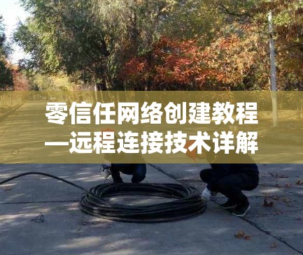 零信任网络创建教程—远程连接技术详解