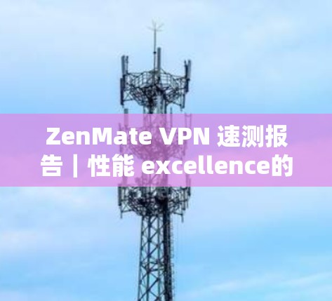 ZenMate VPN 速测报告|性能 excellence的证明 ZenMate VPN 速测报告|性能 excellence的证明