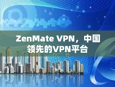 ZenMate VPN，中国领先的VPN平台
