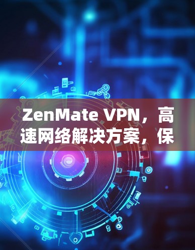 ZenMate VPN,高速网络解决方案,保障您数据安全与速度 ZenMate VPN,高速网络解决方案,保障您数据安全与速度