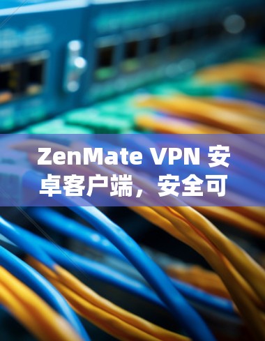 ZenMate VPN 安卓客户端,安全可靠、高效便捷的网络防护解决方案 ZenMate VPN 安卓客户端,安全可靠、高效便捷的网络防护解决方案