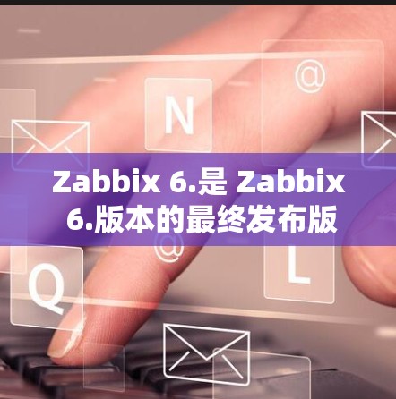 Zabbix 6.是 Zabbix 6.版本的最终发布版本，它在功能、性能和社区支持方面进行了显著的改进。以下是对该版本的详细介绍